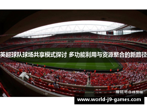 英超球队球场共享模式探讨 多功能利用与资源整合的新路径 英超球队球场共享模式探讨 多功能利用与资源整合的新路径