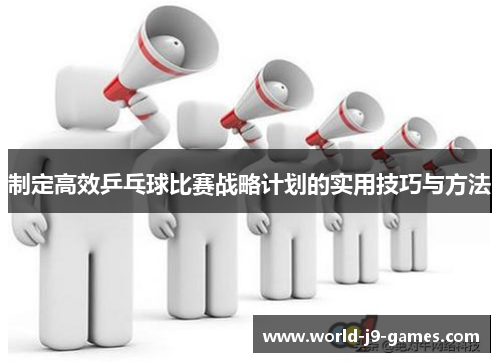 制定高效乒乓球比赛战略计划的实用技巧与方法 制定高效乒乓球比赛战略计划的实用技巧与方法