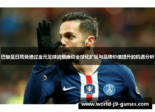 巴黎圣日耳曼通过金元足球战略推动全球化扩张与品牌价值提升的机遇分析 巴黎圣日耳曼通过金元足球战略推动全球化扩张与品牌价值提升的机遇分析
