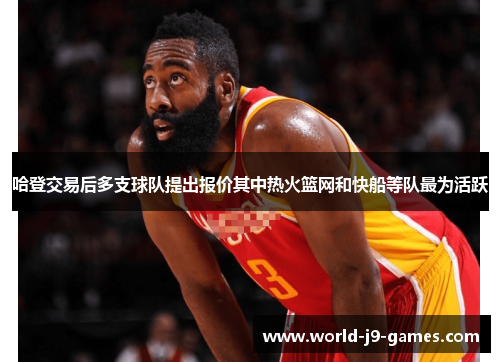 哈登交易后多支球队提出报价其中热火篮网和快船等队最为活跃 哈登交易后多支球队提出报价其中热火篮网和快船等队最为活跃