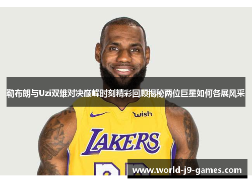勒布朗与Uzi双雄对决巅峰时刻精彩回顾揭秘两位巨星如何各展风采 勒布朗与Uzi双雄对决巅峰时刻精彩回顾揭秘两位巨星如何各展风采