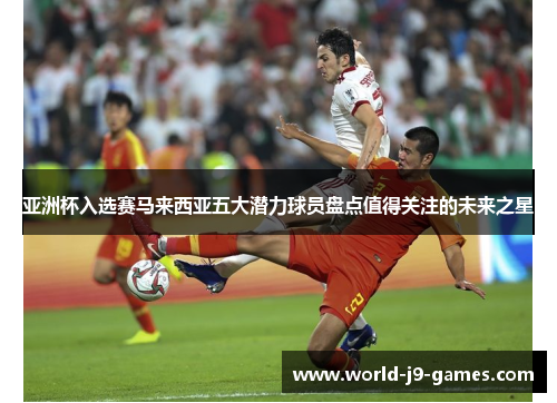 亚洲杯入选赛马来西亚五大潜力球员盘点值得关注的未来之星 亚洲杯入选赛马来西亚五大潜力球员盘点值得关注的未来之星