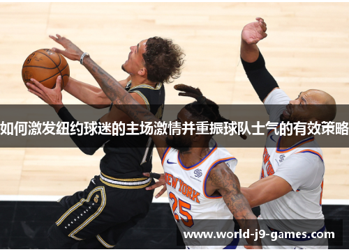 如何激发纽约球迷的主场激情并重振球队士气的有效策略 如何激发纽约球迷的主场激情并重振球队士气的有效策略