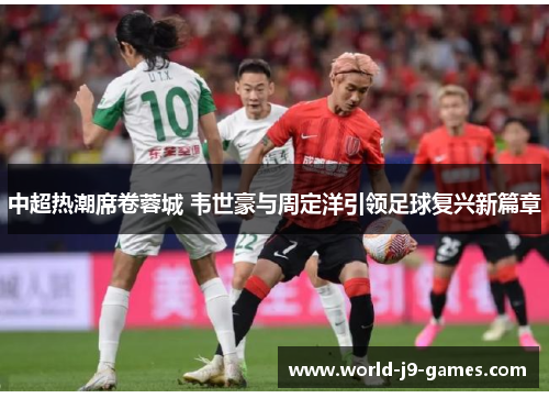 中超热潮席卷蓉城 韦世豪与周定洋引领足球复兴新篇章 中超热潮席卷蓉城 韦世豪与周定洋引领足球复兴新篇章