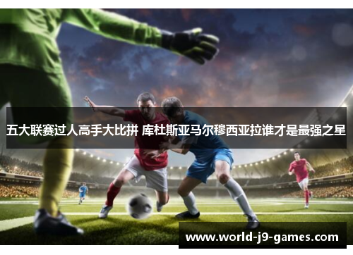 五大联赛过人高手大比拼 库杜斯亚马尔穆西亚拉谁才是最强之星