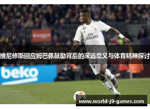 维尼修斯回应姆巴佩鼓励背后的深远意义与体育精神探讨