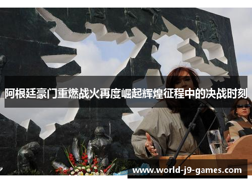 阿根廷豪门重燃战火再度崛起辉煌征程中的决战时刻
