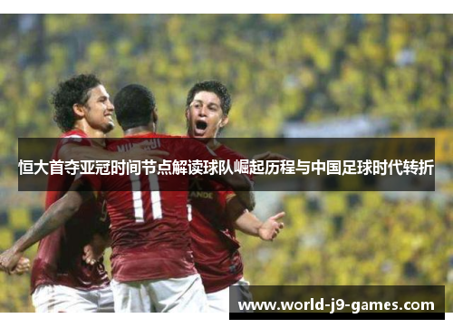 恒大首夺亚冠时间节点解读球队崛起历程与中国足球时代转折