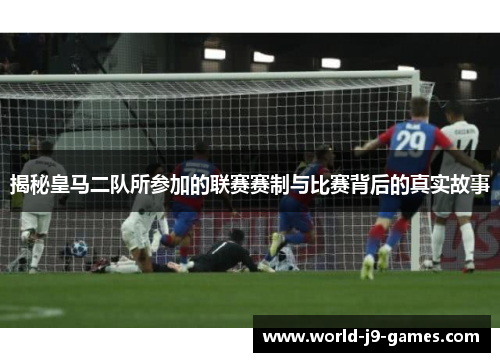 揭秘皇马二队所参加的联赛赛制与比赛背后的真实故事