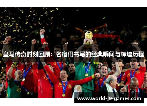 皇马传奇时刻回顾：名宿们书写的经典瞬间与辉煌历程