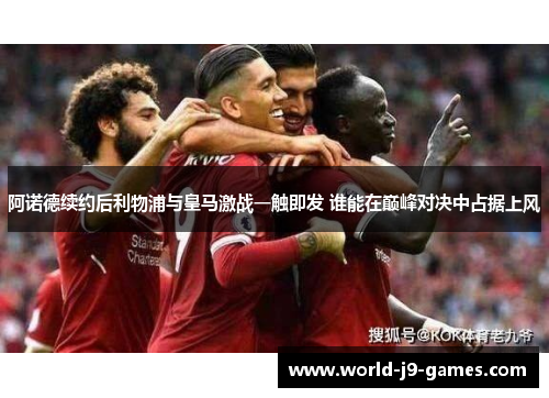 阿诺德续约后利物浦与皇马激战一触即发 谁能在巅峰对决中占据上风