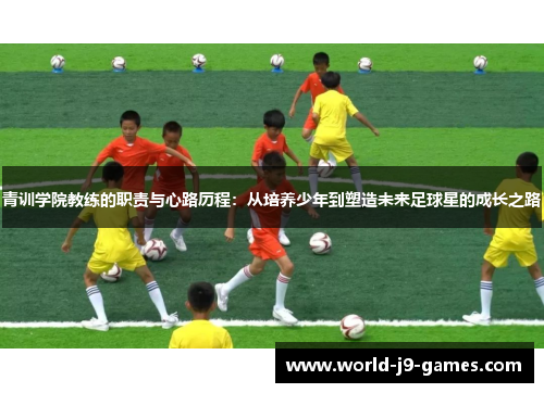 青训学院教练的职责与心路历程：从培养少年到塑造未来足球星的成长之路