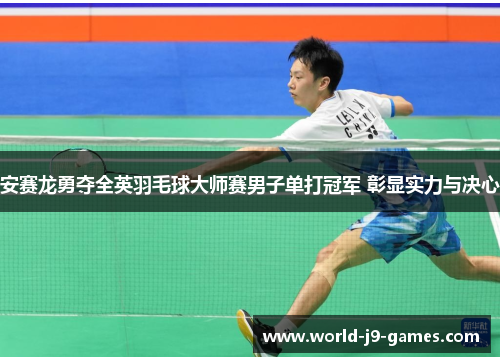 安赛龙勇夺全英羽毛球大师赛男子单打冠军 彰显实力与决心