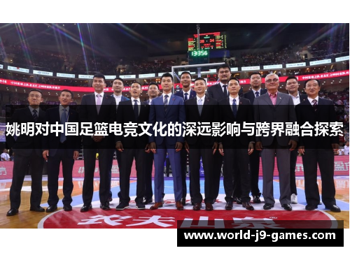 姚明对中国足篮电竞文化的深远影响与跨界融合探索