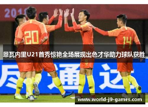 恩瓦内里U21首秀惊艳全场展现出色才华助力球队获胜