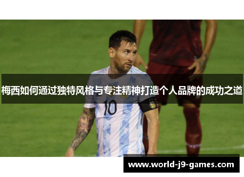 梅西如何通过独特风格与专注精神打造个人品牌的成功之道 梅西如何通过独特风格与专注精神打造个人品牌的成功之道