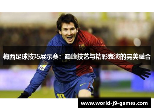 梅西足球技巧展示赛:巅峰技艺与精彩表演的完美融合 梅西足球技巧展示赛:巅峰技艺与精彩表演的完美融合