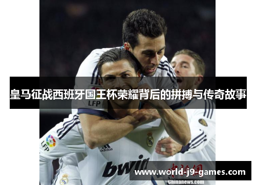 皇马征战西班牙国王杯荣耀背后的拼搏与传奇故事