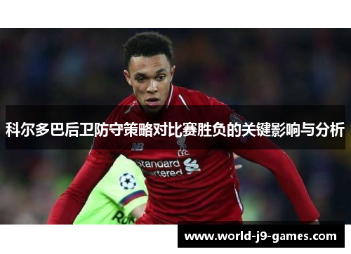 科尔多巴后卫防守策略对比赛胜负的关键影响与分析 科尔多巴后卫防守策略对比赛胜负的关键影响与分析