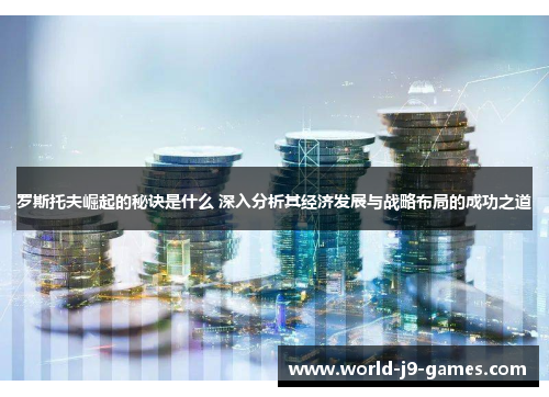 罗斯托夫崛起的秘诀是什么 深入分析其经济发展与战略布局的成功之道 罗斯托夫崛起的秘诀是什么 深入分析其经济发展与战略布局的成功之道