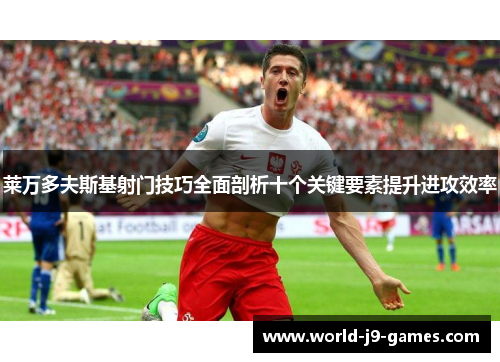 莱万多夫斯基射门技巧全面剖析十个关键要素提升进攻效率 莱万多夫斯基射门技巧全面剖析十个关键要素提升进攻效率