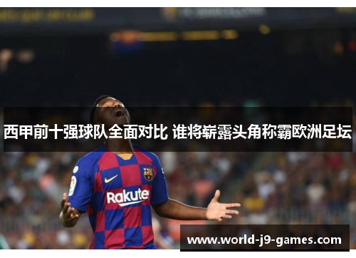 西甲前十强球队全面对比 谁将崭露头角称霸欧洲足坛 西甲前十强球队全面对比 谁将崭露头角称霸欧洲足坛