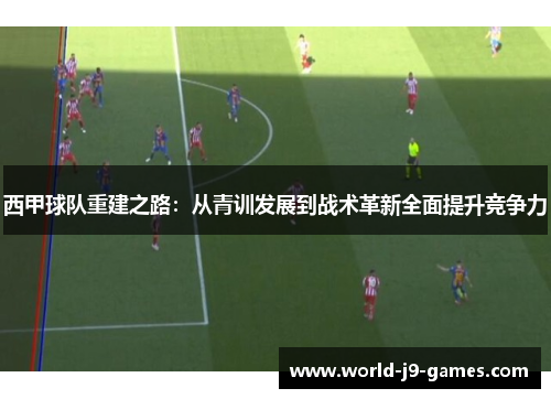 西甲球队重建之路：从青训发展到战术革新全面提升竞争力