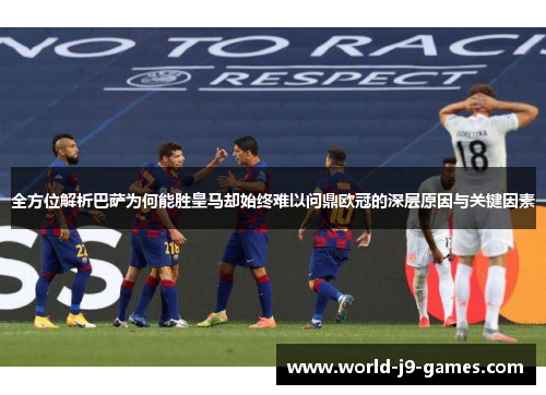 全方位解析巴萨为何能胜皇马却始终难以问鼎欧冠的深层原因与关键因素 全方位解析巴萨为何能胜皇马却始终难以问鼎欧冠的深层原因与关键因素