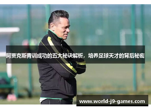 阿贾克斯青训成功的五大秘诀解析，培养足球天才的背后秘密