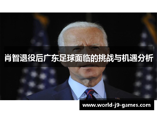 肖智退役后广东足球面临的挑战与机遇分析 肖智退役后广东足球面临的挑战与机遇分析