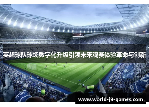英超球队球场数字化升级引领未来观赛体验革命与创新 英超球队球场数字化升级引领未来观赛体验革命与创新