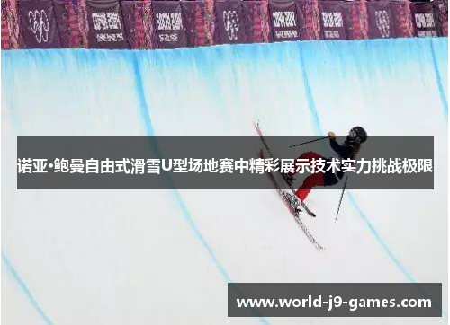 诺亚·鲍曼自由式滑雪U型场地赛中精彩展示技术实力挑战极限 诺亚·鲍曼自由式滑雪U型场地赛中精彩展示技术实力挑战极限