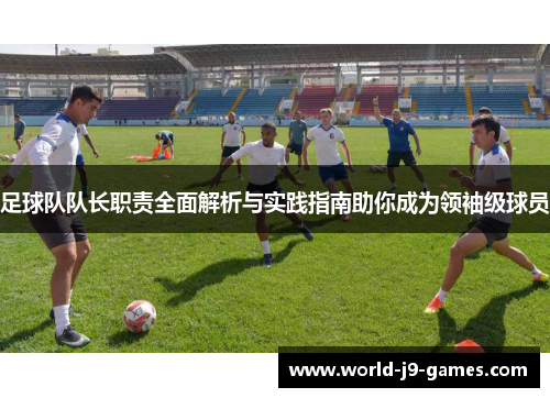 足球队队长职责全面解析与实践指南助你成为领袖级球员 足球队队长职责全面解析与实践指南助你成为领袖级球员