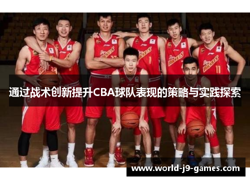 通过战术创新提升CBA球队表现的策略与实践探索 通过战术创新提升CBA球队表现的策略与实践探索