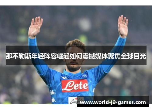 那不勒斯年轻阵容崛起如何震撼媒体聚焦全球目光 那不勒斯年轻阵容崛起如何震撼媒体聚焦全球目光