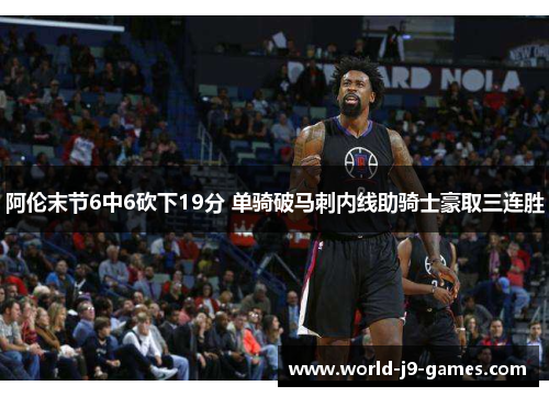 阿伦末节6中6砍下19分 单骑破马刺内线助骑士豪取三连胜 阿伦末节6中6砍下19分 单骑破马刺内线助骑士豪取三连胜