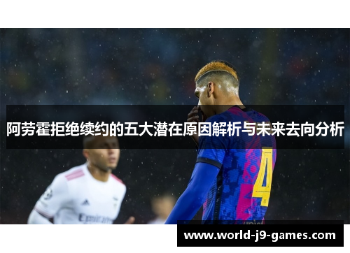 阿劳霍拒绝续约的五大潜在原因解析与未来去向分析