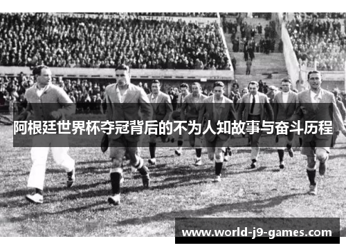 阿根廷世界杯夺冠背后的不为人知故事与奋斗历程 阿根廷世界杯夺冠背后的不为人知故事与奋斗历程