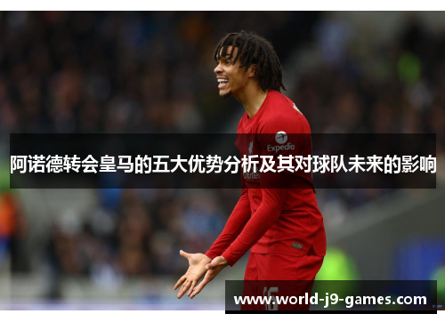 阿诺德转会皇马的五大优势分析及其对球队未来的影响 阿诺德转会皇马的五大优势分析及其对球队未来的影响