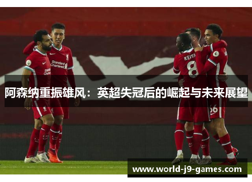 阿森纳重振雄风:英超失冠后的崛起与未来展望 阿森纳重振雄风:英超失冠后的崛起与未来展望