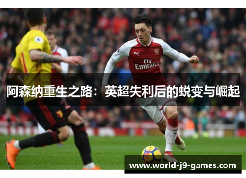 阿森纳重生之路:英超失利后的蜕变与崛起 阿森纳重生之路:英超失利后的蜕变与崛起