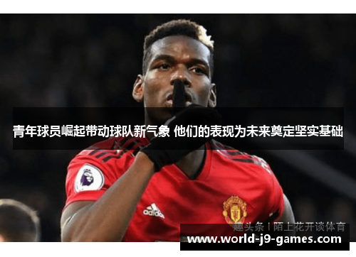 青年球员崛起带动球队新气象 他们的表现为未来奠定坚实基础 青年球员崛起带动球队新气象 他们的表现为未来奠定坚实基础