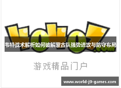 韦特战术解析如何破解蒙古队强势进攻与防守布局 韦特战术解析如何破解蒙古队强势进攻与防守布局