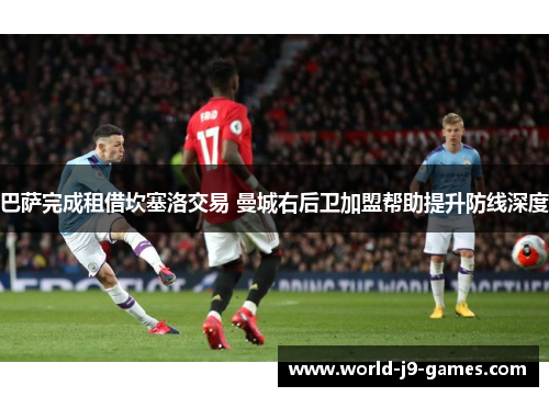 巴萨完成租借坎塞洛交易 曼城右后卫加盟帮助提升防线深度