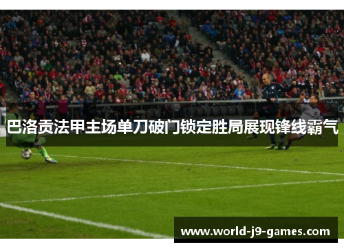 巴洛贡法甲主场单刀破门锁定胜局展现锋线霸气