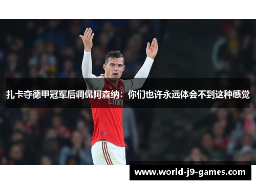 扎卡夺德甲冠军后调侃阿森纳：你们也许永远体会不到这种感觉