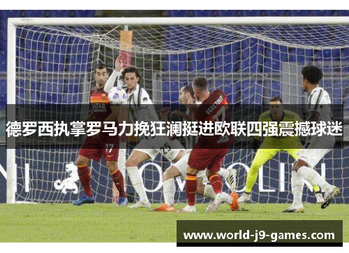 德罗西执掌罗马力挽狂澜挺进欧联四强震撼球迷
