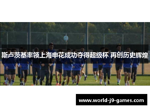 斯卢茨基率领上海申花成功夺得超级杯 再创历史辉煌