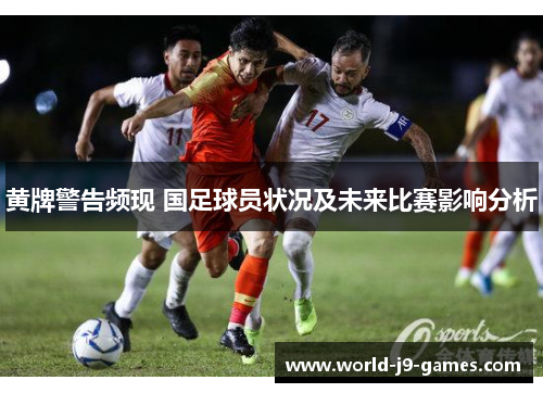 黄牌警告频现 国足球员状况及未来比赛影响分析 黄牌警告频现 国足球员状况及未来比赛影响分析