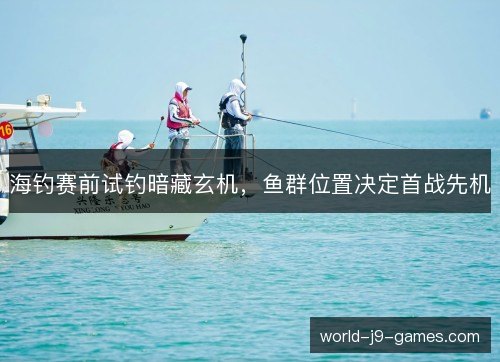 海钓赛前试钓暗藏玄机，鱼群位置决定首战先机